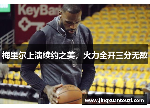 梅里尔上演续约之美，火力全开三分无敌