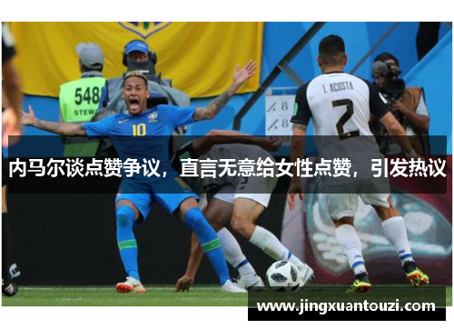 内马尔谈点赞争议，直言无意给女性点赞，引发热议