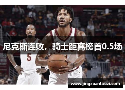 尼克斯连败，骑士距离榜首0.5场
